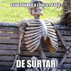 AGUARDANDO A LOUCA PARAR DE SURTAR