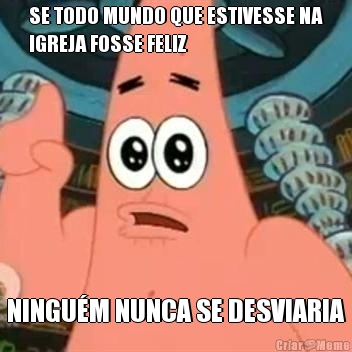 SE TODO MUNDO QUE ESTIVESSE NA
IGREJA FOSSE FELIZ NINGU�M NUNCA SE DESVIARIA