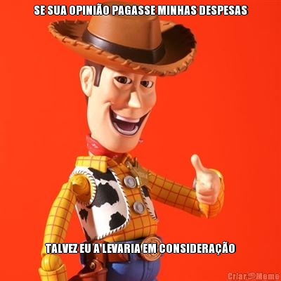 SE SUA OPINI�O PAGASSE MINHAS DESPESAS TALVEZ EU A LEVARIA EM CONSIDERA��O