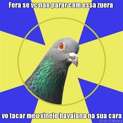 Fera se vc nao parar com essa zuera  vo tacar meu xinelo havaiana na sua cara