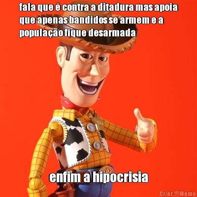 fala que � contra a ditadura mas apoia
que apenas bandidos se armem e a
popula��o fique desarmada enfim a hipocrisia
