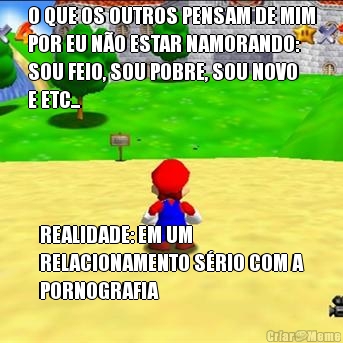 O QUE OS OUTROS PENSAM DE MIM
POR EU N�O ESTAR NAMORANDO:
SOU FEIO, SOU POBRE, SOU NOVO
E ETC... REALIDADE: EM UM
RELACIONAMENTO S�RIO COM A
PORNOGRAFIA