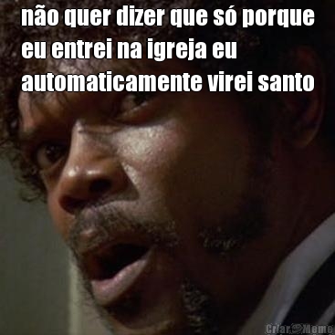 n�o quer dizer que s� porque
eu entrei na igreja eu
automaticamente virei santo 