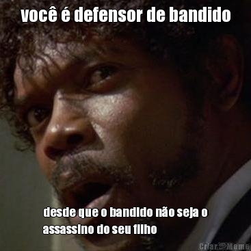 voc� � defensor de bandido desde que o bandido n�o seja o
assassino do seu filho
