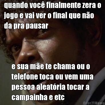 quando voc� finalmente zera o
jogo e vai ver o final que n�o
da pra pausar e sua m�e te chama ou o
telefone toca ou vem uma
pessoa aleat�ria tocar a
campainha e etc