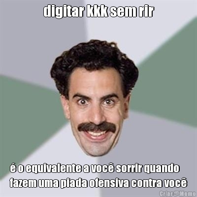 digitar kkk sem rir � o equivalente a voc� sorrir quando
fazem uma piada ofensiva contra voc�
