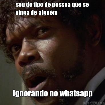 sou do tipo de pessoa que se
vinga de algu�m ignorando no whatsapp