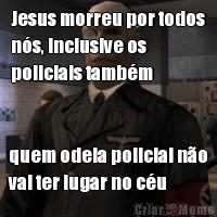 Jesus morreu por todos
n�s, inclusive os
policiais tamb�m quem odeia policial n�o
vai ter lugar no c�u