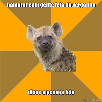 namorar com gente feia d� vergonha disse a pessoa feia