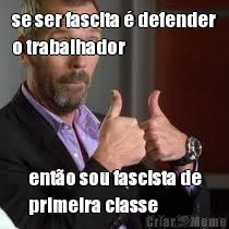 se ser fascita � defender
o trabalhador ent�o sou fascista de
primeira classe