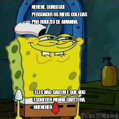 HEHEHE, CONSEGUI
PERSUADIR OS MEUS COLEGAS
PRO RODIZIO DE AMANHA.  ELES N�O SABEM � QUE VOU
ESQUECER MINHA CARTEIRA,
HHEHEHEH