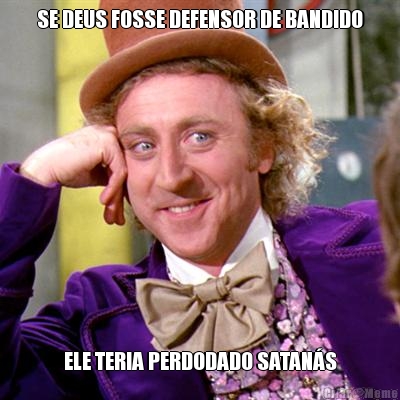 SE DEUS FOSSE DEFENSOR DE BANDIDO ELE TERIA PERDODADO SATAN�S