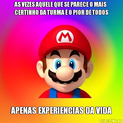 AS VEZES AQUELE QUE SE PARECE O MAIS
CERTINHO DA TURMA � O PIOR DE TODOS APENAS EXPERIENCIAS DA VIDA