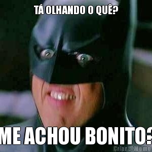 T� OLHANDO O QU�? ME ACHOU BONITO?