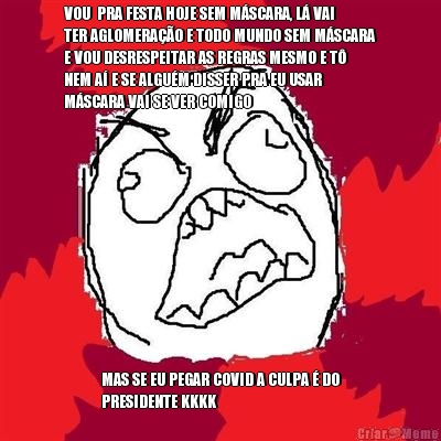 VOU  PRA FESTA HOJE SEM M�SCARA, L� VAI
TER AGLOMERA��O E TODO MUNDO SEM M�SCARA
E VOU DESRESPEITAR AS REGRAS MESMO E T�
NEM A� E SE ALGU�M DISSER PRA EU USAR
M�SCARA VAI SE VER COMIGO MAS SE EU PEGAR COVID A CULPA � DO
PRESIDENTE KKKK