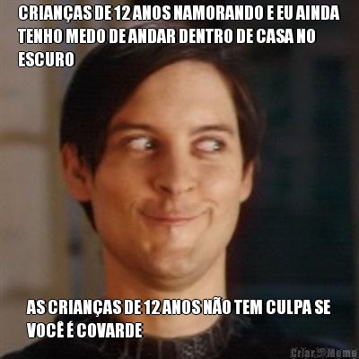 CRIAN�AS DE 12 ANOS NAMORANDO E EU AINDA
TENHO MEDO DE ANDAR DENTRO DE CASA NO
ESCURO AS CRIAN�AS DE 12 ANOS N�O TEM CULPA SE
VOC� � COVARDE