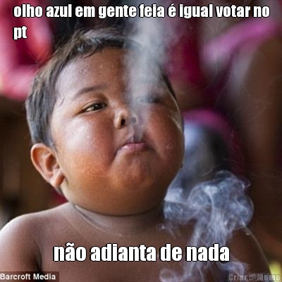 olho azul em gente feia � igual votar no
pt n�o adianta de nada