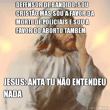 DEFENSOR DE BANDIDO: SOU
CRIST�O MAS SOU A FAVOR DA
MORTE DE POLICIAIS E SOU A
FAVOR DO ABORTO TAMB�M JESUS: ANTA TU N�O ENTENDEU
NADA