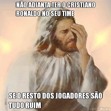 N�O ADIANTA TER O CRISTIANO
RONALDO NO SEU TIME SE O RESTO DOS JOGADORES S�O
TUDO RUIM