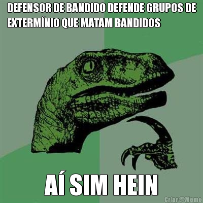 DEFENSOR DE BANDIDO DEFENDE GRUPOS DE
EXTERM�NIO QUE MATAM BANDIDOS A� SIM HEIN