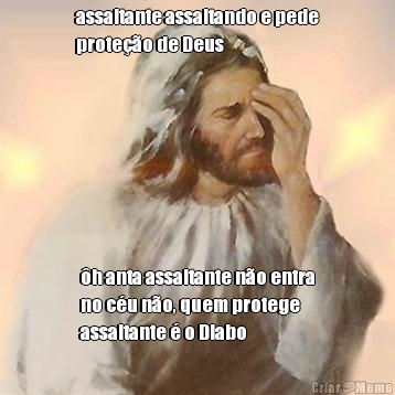 assaltante assaltando e pede
prote��o de Deus �h anta assaltante n�o entra
no c�u n�o, quem protege
assaltante � o Diabo