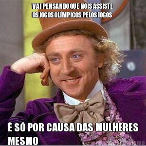 VAI PENSANDO QUE N�IS ASSISTE
OS JOGOS OL�MPICOS PELOS JOGOS � S� POR CAUSA DAS MULHERES
MESMO
