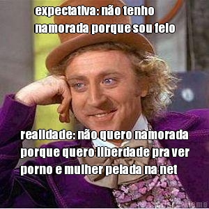 expectativa: n�o tenho
namorada porque sou feio realidade: n�o quero namorada
porque quero liberdade pra ver
porno e mulher pelada na net