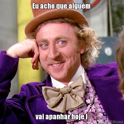 Eu acho que algu�m  vai apanhar hoje ! 