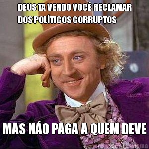 DEUS TA VENDO VOC� RECLAMAR
DOS POL�TICOS CORRUPTOS MAS N�O PAGA A QUEM DEVE
