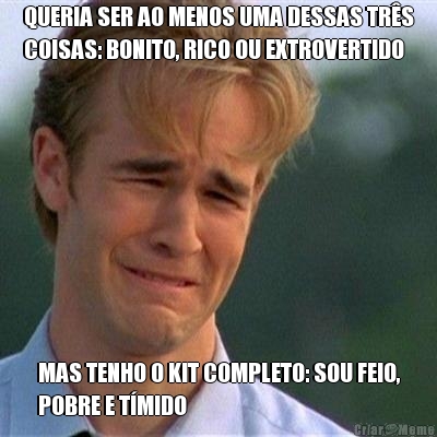 QUERIA SER AO MENOS UMA DESSAS TR�S
COISAS: BONITO, RICO OU EXTROVERTIDO MAS TENHO O KIT COMPLETO: SOU FEIO,
POBRE E T�MIDO