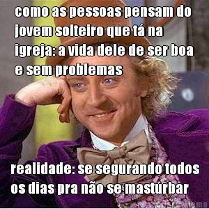 como as pessoas pensam do
jovem solteiro que t� na
igreja: a vida dele de ser boa
e sem problemas realidade: se segurando todos
os dias pra n�o se masturbar