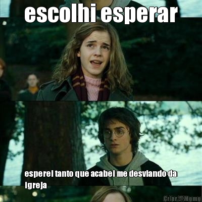 escolhi esperar esperei tanto que acabei me desviando da
igreja
