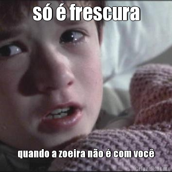 s� � frescura quando a zoeira n�o � com voc�