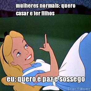 mulheres normais: quero
casar e ter filhos eu: quero � paz e sossego