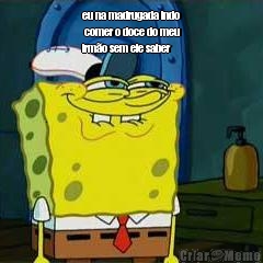 eu na madrugada indo
 comer o doce do meu
irm�o sem ele saber  