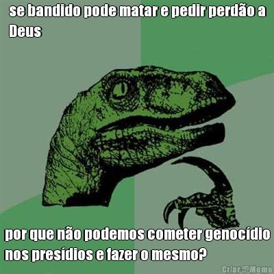 se bandido pode matar e pedir perd�o a
Deus por que n�o podemos cometer genoc�dio
nos pres�dios e fazer o mesmo?
