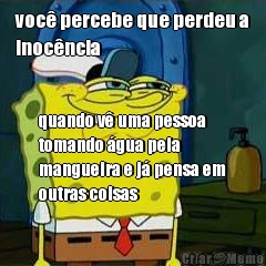voc� percebe que perdeu a
inoc�ncia quando v� uma pessoa
tomando �gua pela
mangueira e j� pensa em
outras coisas