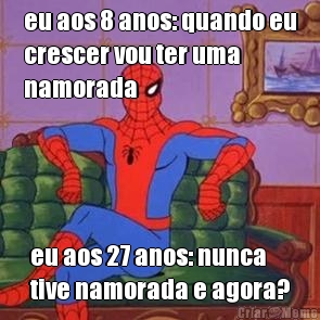 eu aos 8 anos: quando eu
crescer vou ter uma
namorada eu aos 27 anos: nunca
tive namorada e agora?