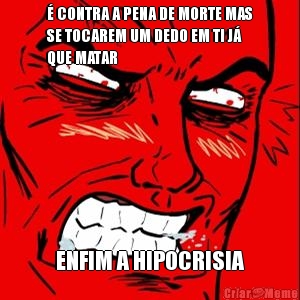 � CONTRA A PENA DE MORTE MAS
SE TOCAREM UM DEDO EM TI J�
QUE MATAR ENFIM A HIPOCRISIA