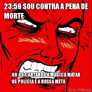 23:59 SOU CONTRA A PENA DE
MORTE 00:00 CANTANDO A M�SICA MATAR
OS POL�CIA � A NOSSA META