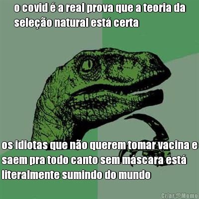 o covid � a real prova que a teoria da
sele��o natural est� certa os idiotas que n�o querem tomar vacina e
saem pra todo canto sem m�scara est�
literalmente sumindo do mundo