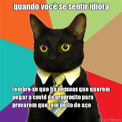 quando voc� se sentir idiota lembre-se que h� pessoas que querem
pegar a covid de propr�sito para
provarem que tem peito de a�o