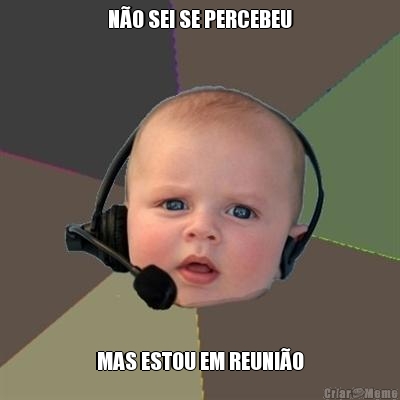 N�O SEI SE PERCEBEU MAS ESTOU EM REUNI�O