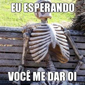 EU ESPERANDO VOC� ME DAR OI