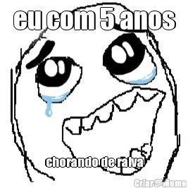 eu com 5 anos chorando de raiva
