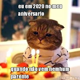 eu em 2020 no meu
aniversario quando n�o vem nemhum
parente

