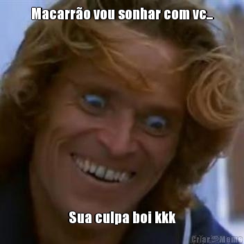Macarr�o vou sonhar com vc... Sua culpa boi kkk