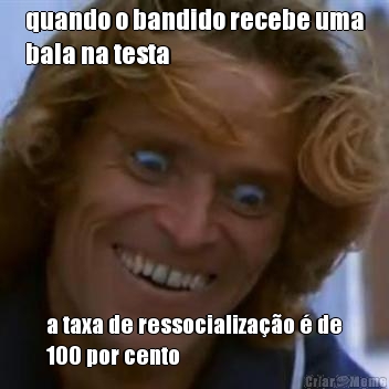 quando o bandido recebe uma
bala na testa a taxa de ressocializa��o � de
100 por cento