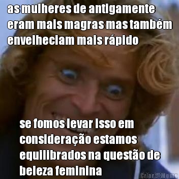 as mulheres de antigamente
eram mais magras mas tamb�m
envelheciam mais r�pido se fomos levar isso em
considera��o estamos
equilibrados na quest�o de
beleza feminina