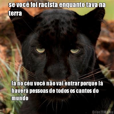 se voc� foi racista enquanto tava na
terra l� no c�u voc� n�o vai entrar porque l�
haver� pessoas de todos os cantos do
mundo